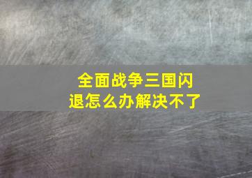 全面战争三国闪退怎么办解决不了