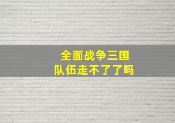 全面战争三国队伍走不了了吗