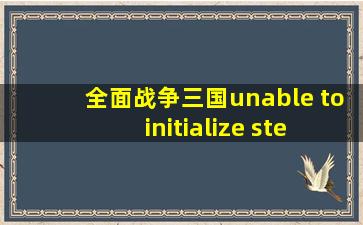 全面战争三国unable to initialize steamapi