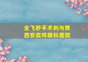 全飞秒手术利与弊西安奕鸣眼科医院