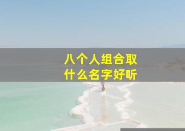 八个人组合取什么名字好听