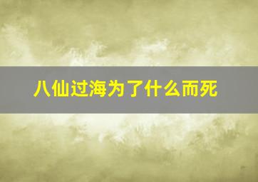 八仙过海为了什么而死