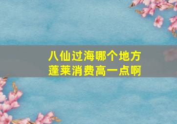 八仙过海哪个地方蓬莱消费高一点啊