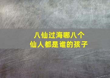 八仙过海哪八个仙人都是谁的孩子