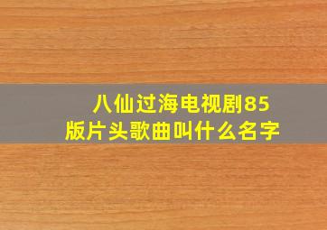 八仙过海电视剧85版片头歌曲叫什么名字