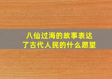 八仙过海的故事表达了古代人民的什么愿望