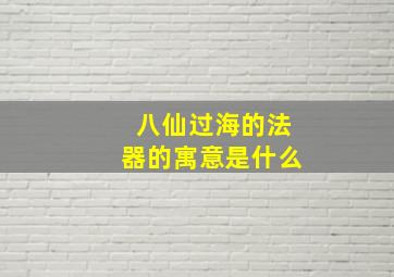 八仙过海的法器的寓意是什么