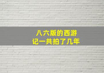 八六版的西游记一共拍了几年