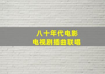 八十年代电影电视剧插曲联唱