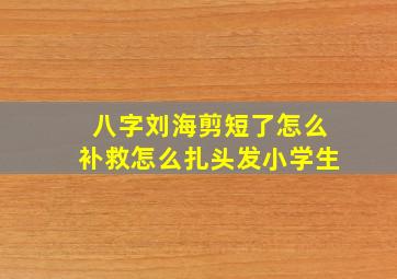 八字刘海剪短了怎么补救怎么扎头发小学生