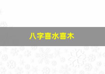 八字喜水喜木