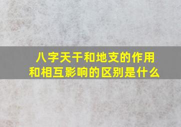 八字天干和地支的作用和相互影响的区别是什么