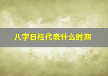 八字日柱代表什么时期