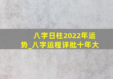 八字日柱2022年运势_八字运程详批十年大