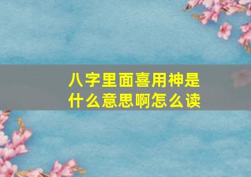 八字里面喜用神是什么意思啊怎么读