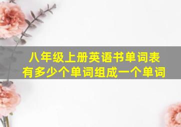 八年级上册英语书单词表有多少个单词组成一个单词