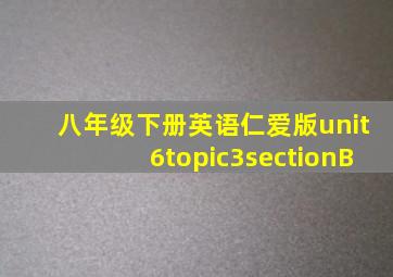 八年级下册英语仁爱版unit6topic3sectionB