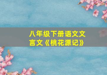 八年级下册语文文言文《桃花源记》