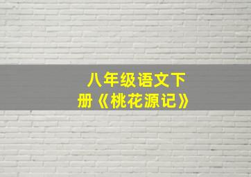 八年级语文下册《桃花源记》