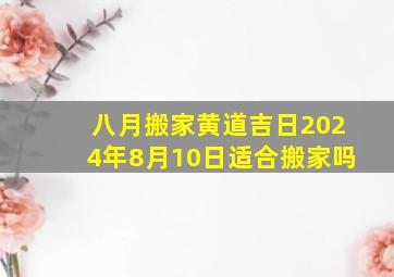 八月搬家黄道吉日2024年8月10日适合搬家吗