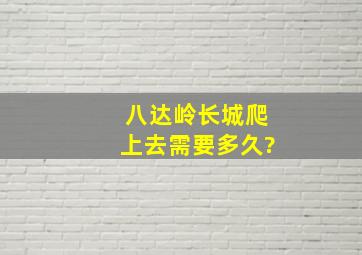 八达岭长城爬上去需要多久?