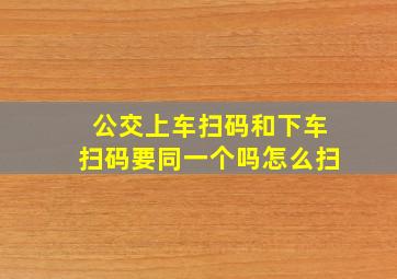 公交上车扫码和下车扫码要同一个吗怎么扫