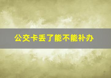 公交卡丢了能不能补办