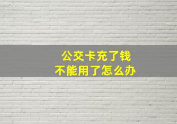 公交卡充了钱不能用了怎么办