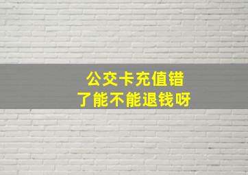 公交卡充值错了能不能退钱呀