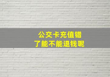 公交卡充值错了能不能退钱呢