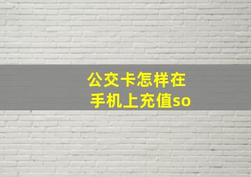 公交卡怎样在手机上充值so