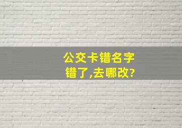 公交卡错名字错了,去哪改?