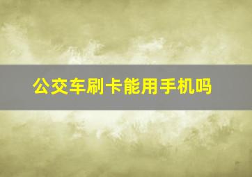 公交车刷卡能用手机吗