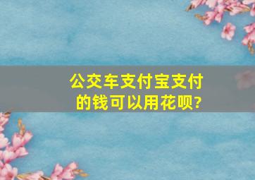 公交车支付宝支付的钱可以用花呗?