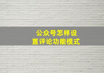 公众号怎样设置评论功能模式