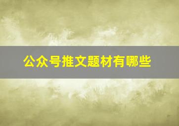 公众号推文题材有哪些