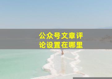 公众号文章评论设置在哪里