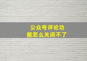 公众号评论功能怎么关闭不了