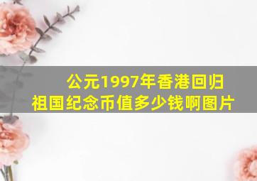 公元1997年香港回归祖国纪念币值多少钱啊图片