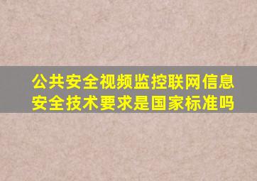 公共安全视频监控联网信息安全技术要求是国家标准吗