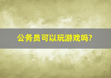 公务员可以玩游戏吗?