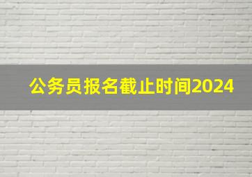 公务员报名截止时间2024