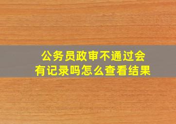 公务员政审不通过会有记录吗怎么查看结果