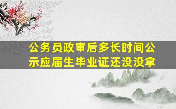 公务员政审后多长时间公示应届生毕业证还没没拿