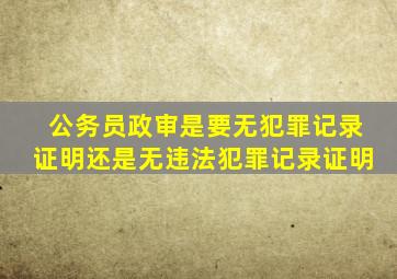 公务员政审是要无犯罪记录证明还是无违法犯罪记录证明