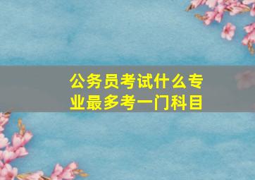 公务员考试什么专业最多考一门科目