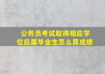 公务员考试取得相应学位应届毕业生怎么算成绩