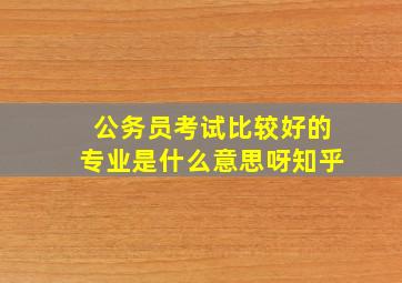 公务员考试比较好的专业是什么意思呀知乎