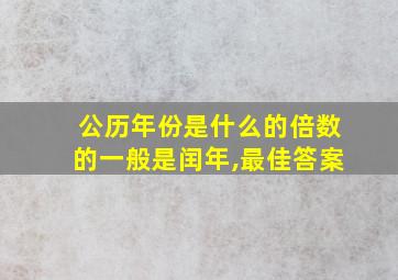 公历年份是什么的倍数的一般是闰年,最佳答案