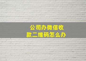 公司办微信收款二维码怎么办